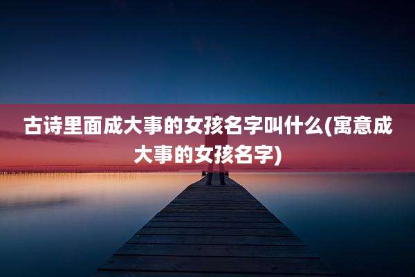 古诗里面成大事的女孩名字叫什么(寓意成大事的女孩名字)
