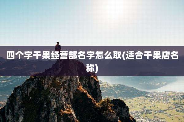 四个字干果经营部名字怎么取(适合干果店名称)