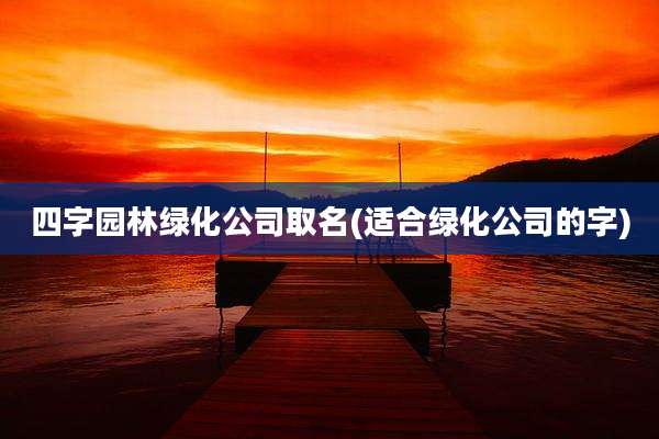 四字园林绿化公司取名(适合绿化公司的字)