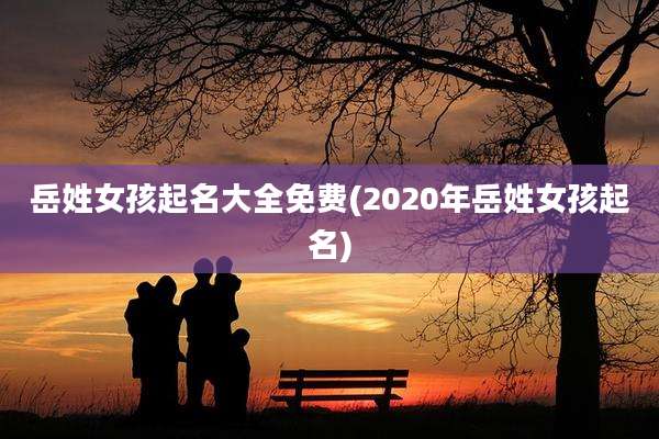 岳姓女孩起名大全免费(2020年岳姓女孩起名)