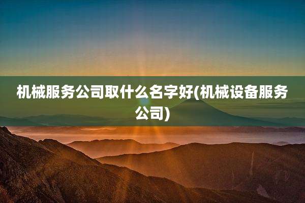 机械服务公司取什么名字好(机械设备服务公司)