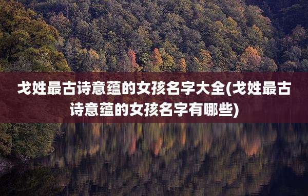 戈姓最古诗意蕴的女孩名字大全(戈姓最古诗意蕴的女孩名字有哪些)