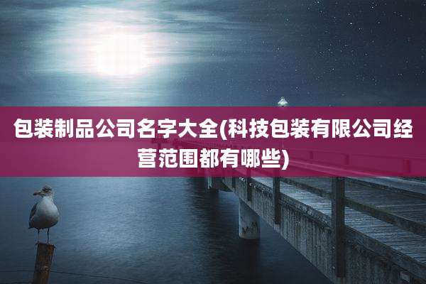 包装制品公司名字大全(科技包装有限公司经营范围都有哪些)