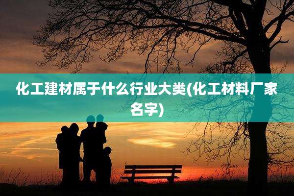 化工建材属于什么行业大类(化工材料厂家名字)