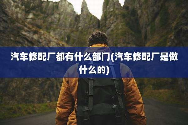汽车修配厂都有什么部门(汽车修配厂是做什么的)
