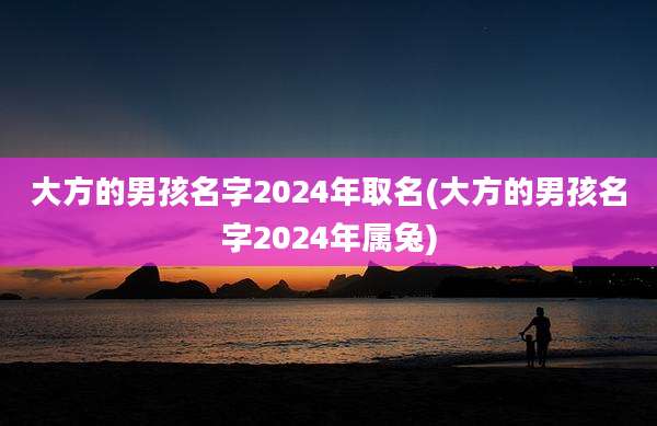大方的男孩名字2024年取名(大方的男孩名字2024年属兔)
