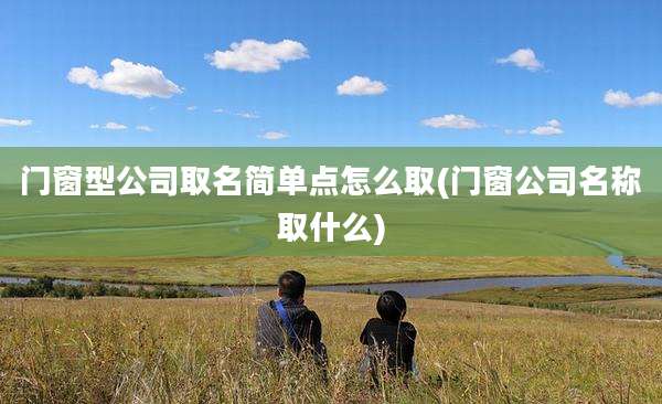 门窗型公司取名简单点怎么取(门窗公司名称取什么)