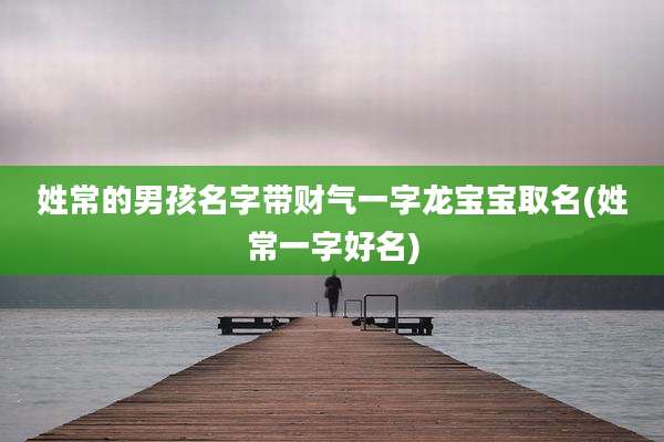 姓常的男孩名字带财气一字龙宝宝取名(姓常一字好名)