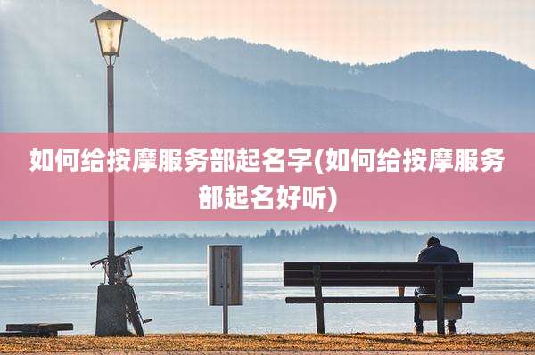 如何给按摩服务部起名字(如何给按摩服务部起名好听)