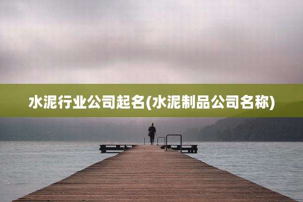 水泥行业公司起名(水泥制品公司名称)