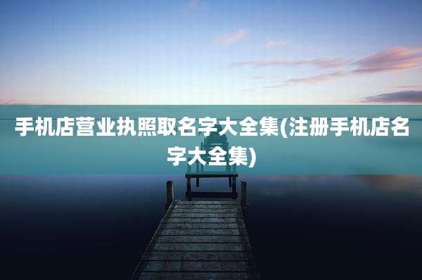 手机店营业执照取名字大全集(注册手机店名字大全集)