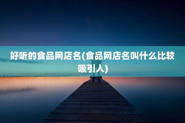 好听的食品网店名(食品网店名叫什么比较吸引人)