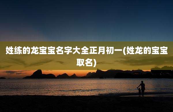 姓练的龙宝宝名字大全正月初一(姓龙的宝宝取名)