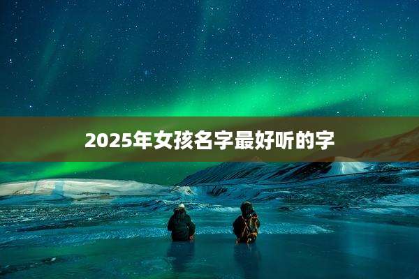 2025年女孩名字最好听的字