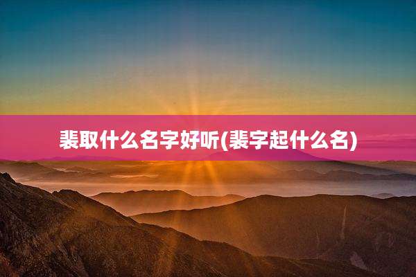 裴取什么名字好听(裴字起什么名)