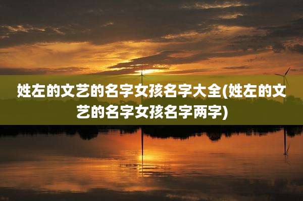 姓左的文艺的名字女孩名字大全(姓左的文艺的名字女孩名字两字)