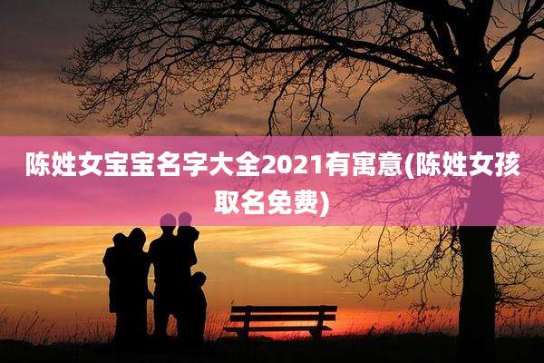 陈姓女宝宝名字大全2021有寓意(陈姓女孩取名免费)