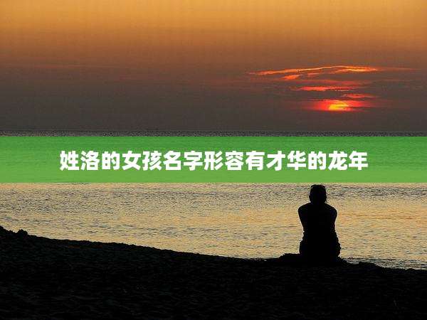 姓洛的女孩名字形容有才华的龙年