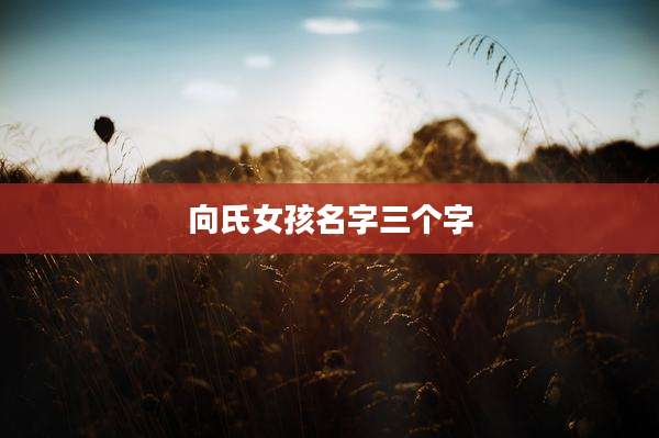 向氏女孩名字三个字