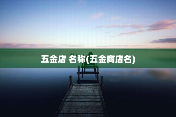 五金店 名称(五金商店名)