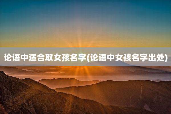论语中适合取女孩名字(论语中女孩名字出处)
