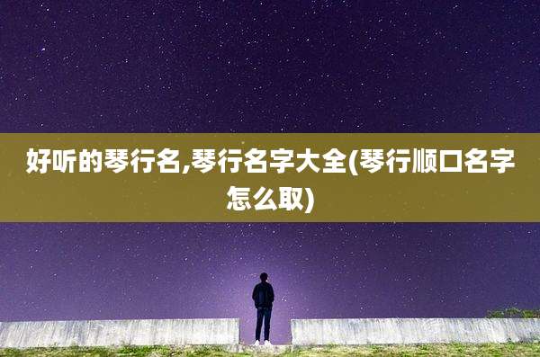 好听的琴行名,琴行名字大全(琴行顺口名字怎么取)