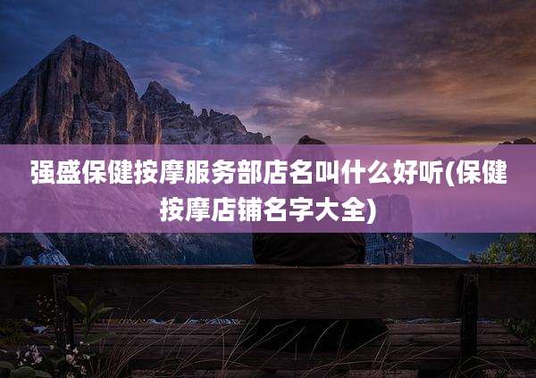 强盛保健按摩服务部店名叫什么好听(保健按摩店铺名字大全)