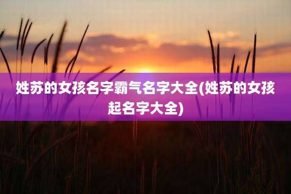 姓苏的女孩名字霸气名字大全(姓苏的女孩起名字大全)