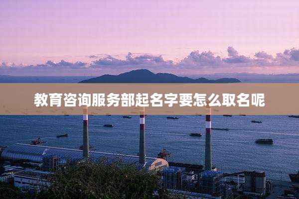 教育咨询服务部起名字要怎么取名呢