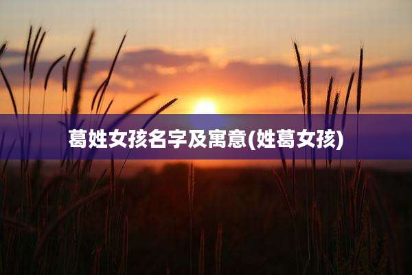 葛姓女孩名字及寓意(姓葛女孩)
