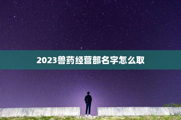 2023兽药经营部名字怎么取