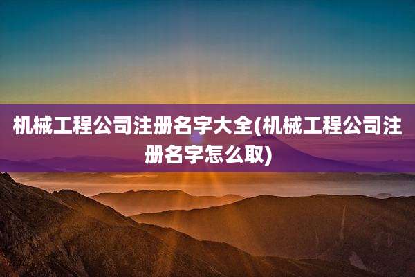 机械工程公司注册名字大全(机械工程公司注册名字怎么取)