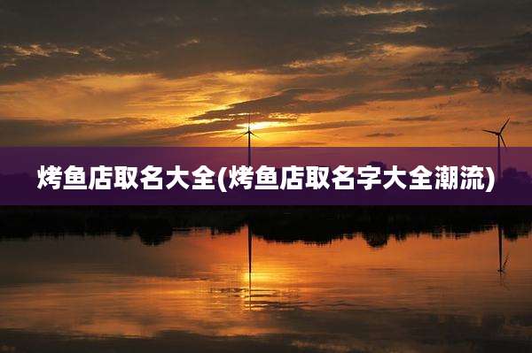 烤鱼店取名大全(烤鱼店取名字大全潮流)