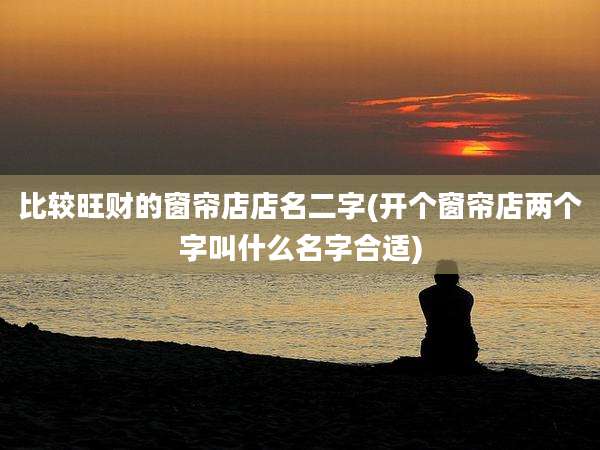 比较旺财的窗帘店店名二字(开个窗帘店两个字叫什么名字合适)