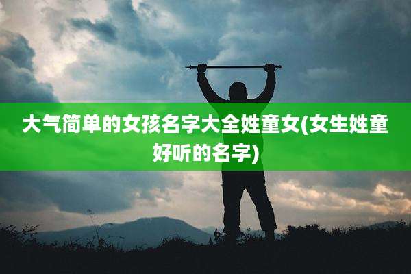 大气简单的女孩名字大全姓童女(女生姓童好听的名字)