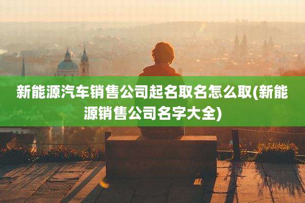 新能源汽车销售公司起名取名怎么取(新能源销售公司名字大全)