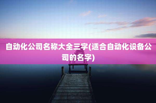 自动化公司名称大全三字(适合自动化设备公司的名字)