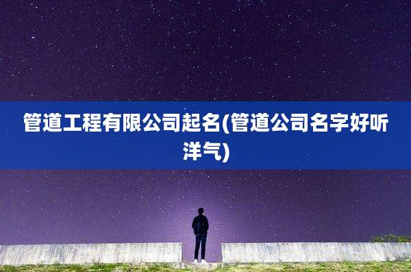 管道工程有限公司起名(管道公司名字好听洋气)