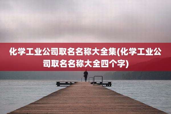 化学工业公司取名名称大全集(化学工业公司取名名称大全四个字)