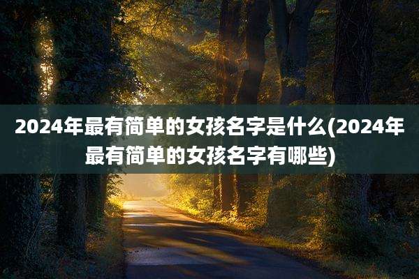 2024年最有简单的女孩名字是什么(2024年最有简单的女孩名字有哪些)