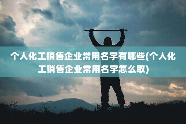 个人化工销售企业常用名字有哪些(个人化工销售企业常用名字怎么取)