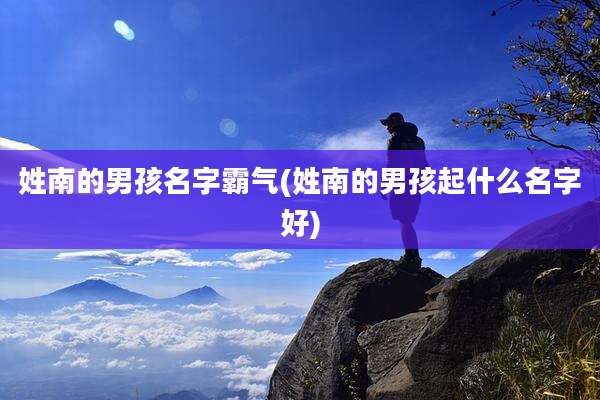 姓南的男孩名字霸气(姓南的男孩起什么名字好)
