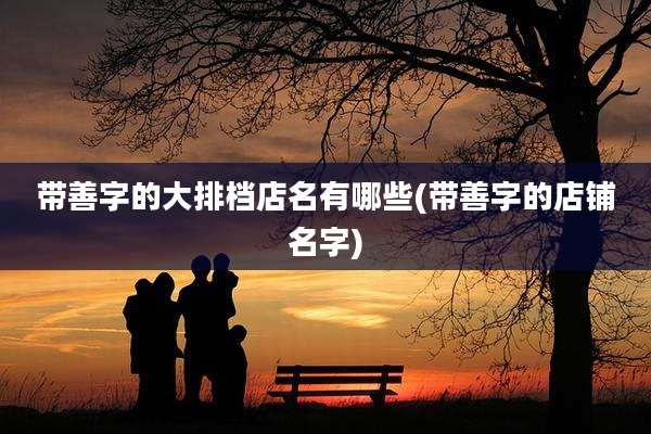 带善字的大排档店名有哪些(带善字的店铺名字)