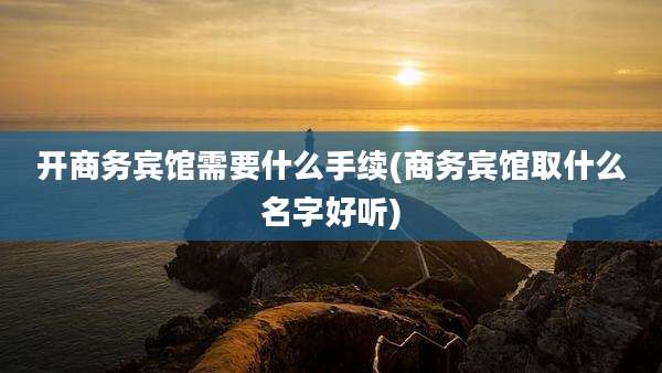 开商务宾馆需要什么手续(商务宾馆取什么名字好听)