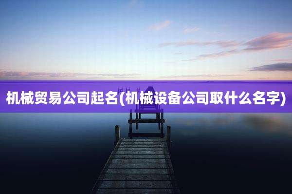 机械贸易公司起名(机械设备公司取什么名字)