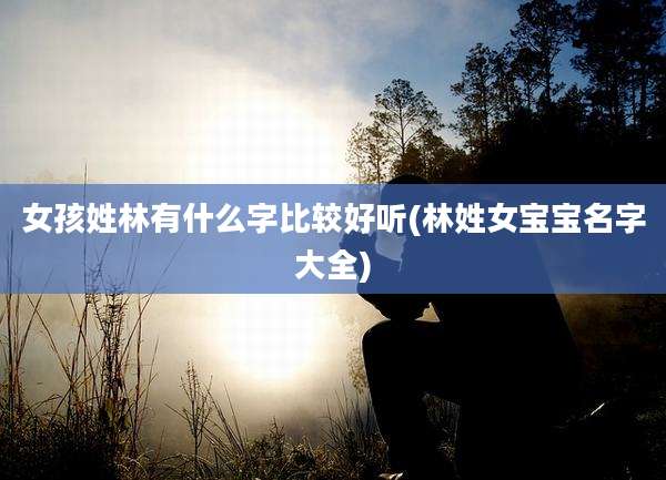 女孩姓林有什么字比较好听(林姓女宝宝名字大全)