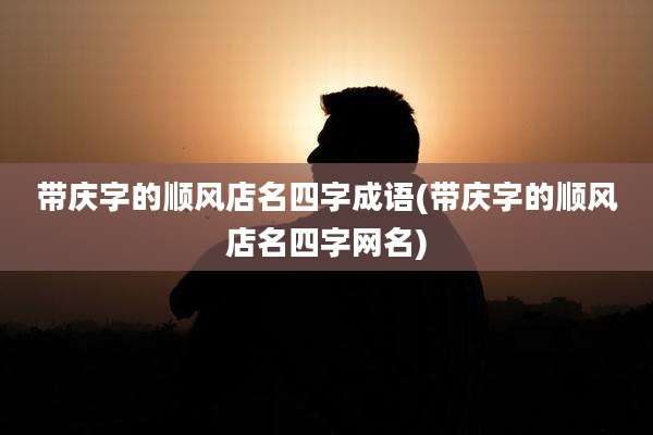 带庆字的顺风店名四字成语(带庆字的顺风店名四字网名)