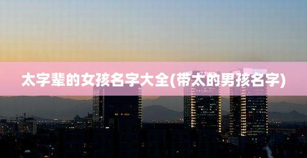 太字辈的女孩名字大全(带太的男孩名字)