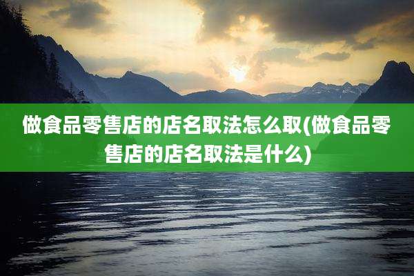 做食品零售店的店名取法怎么取(做食品零售店的店名取法是什么)
