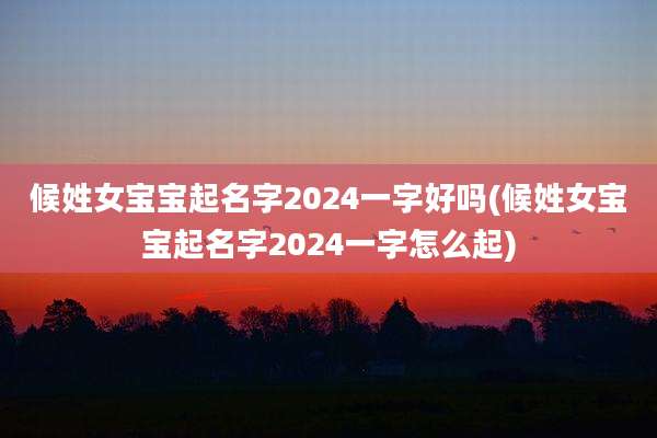候姓女宝宝起名字2024一字好吗(候姓女宝宝起名字2024一字怎么起)